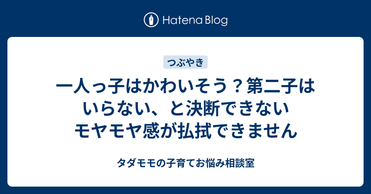 一人っ子はかわいそう 第二子はいらない と決断できないモヤモヤ感が払拭できません タダモモの子育てお悩み相談室