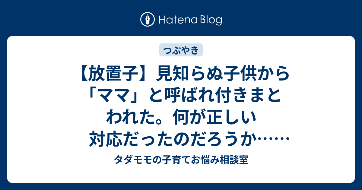 B あとで読む 放置子 見知らぬ子供から ママ と呼ばれ付きまとわれた 何が正しい対応だったのだろうか ネグレクト タダモモの子育てお悩み相談室