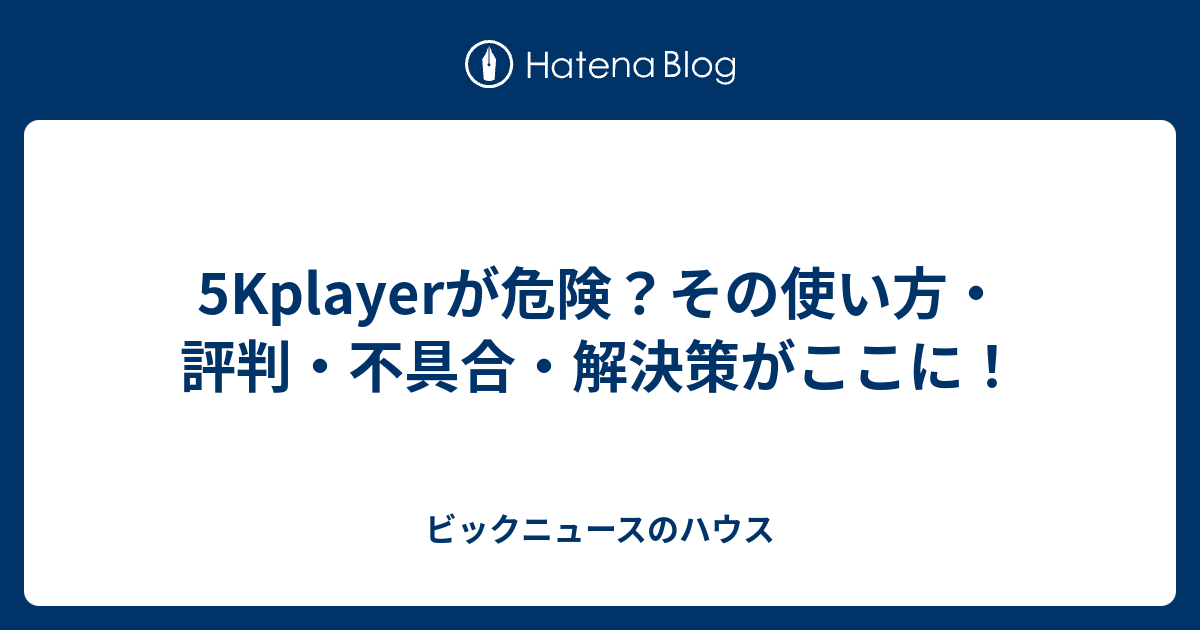 5kplayerが危険 その使い方 評判 不具合 解決策がここに ビックニュースのハウス