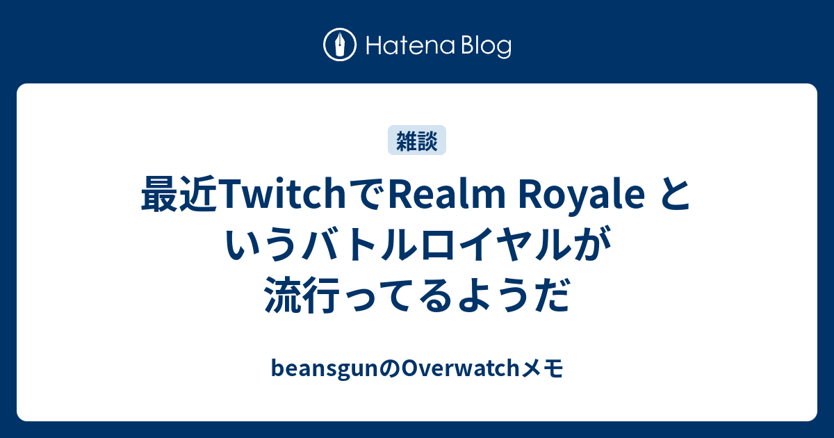 最近twitchでrealm Royale というバトルロイヤルが流行ってるようだ Beansgunのoverwatchメモ