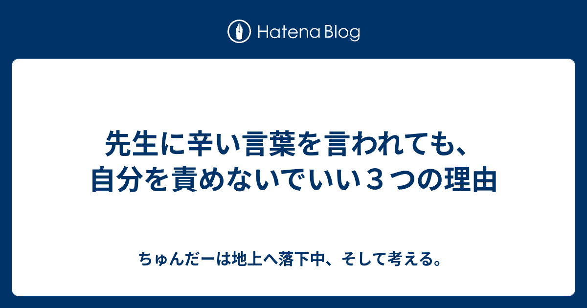 先生に辛い言葉を言われても 自分を責めないでいい３つの理由 ちゅんだーは地上へ落下中 そして考える