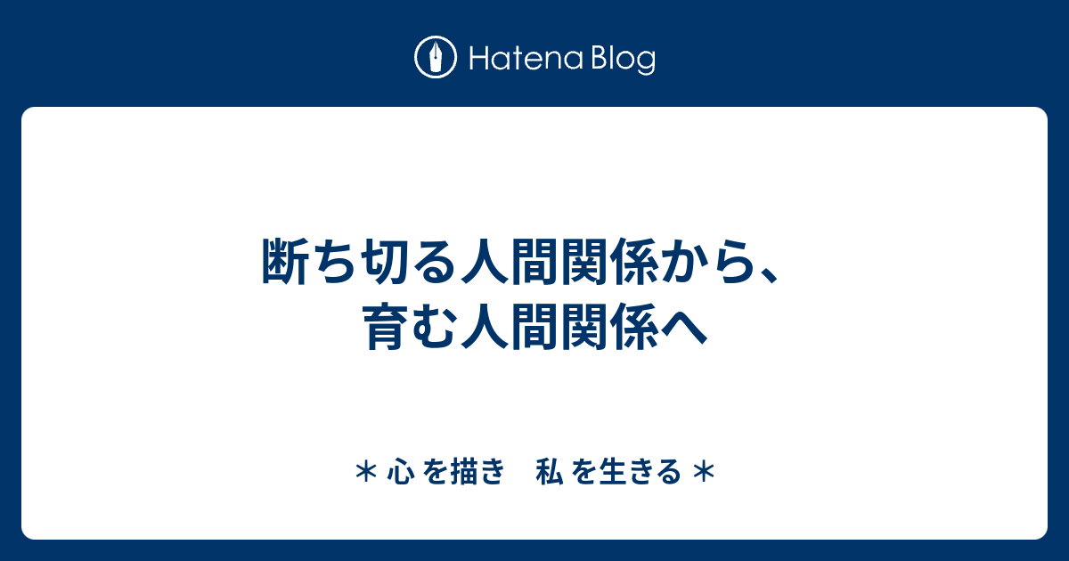 断ち切る人間関係から 育む人間関係へ 心 を描き 私 を生きる