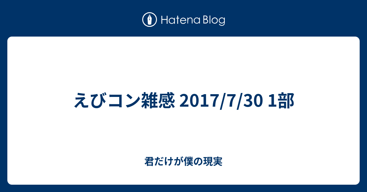 えびコン雑感 17 7 30 1部 君だけが僕の現実