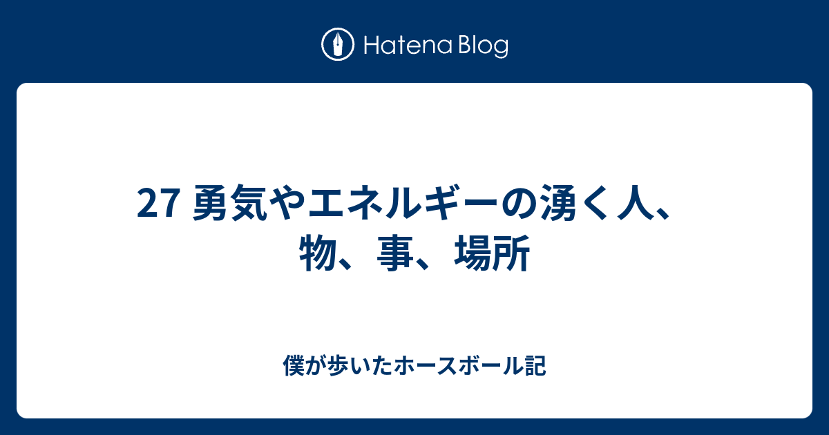 27 勇気やエネルギーの湧く人 物 事 場所 僕が歩いたホースボール記