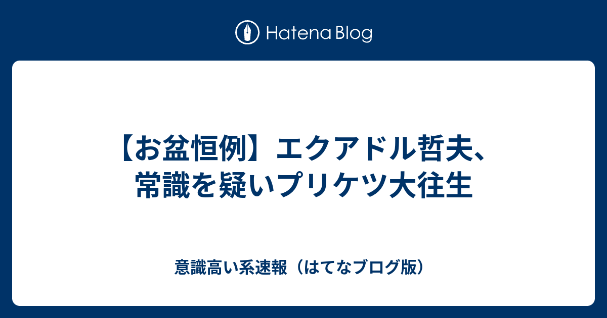 お盆恒例 エクアドル哲夫 常識を疑いプリケツ大往生 意識高い系速報 はてなブログ版