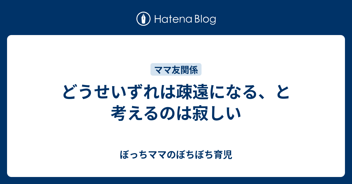 どうせいずれは疎遠になる と考えるのは寂しい ぼっちママのぼちぼち育児