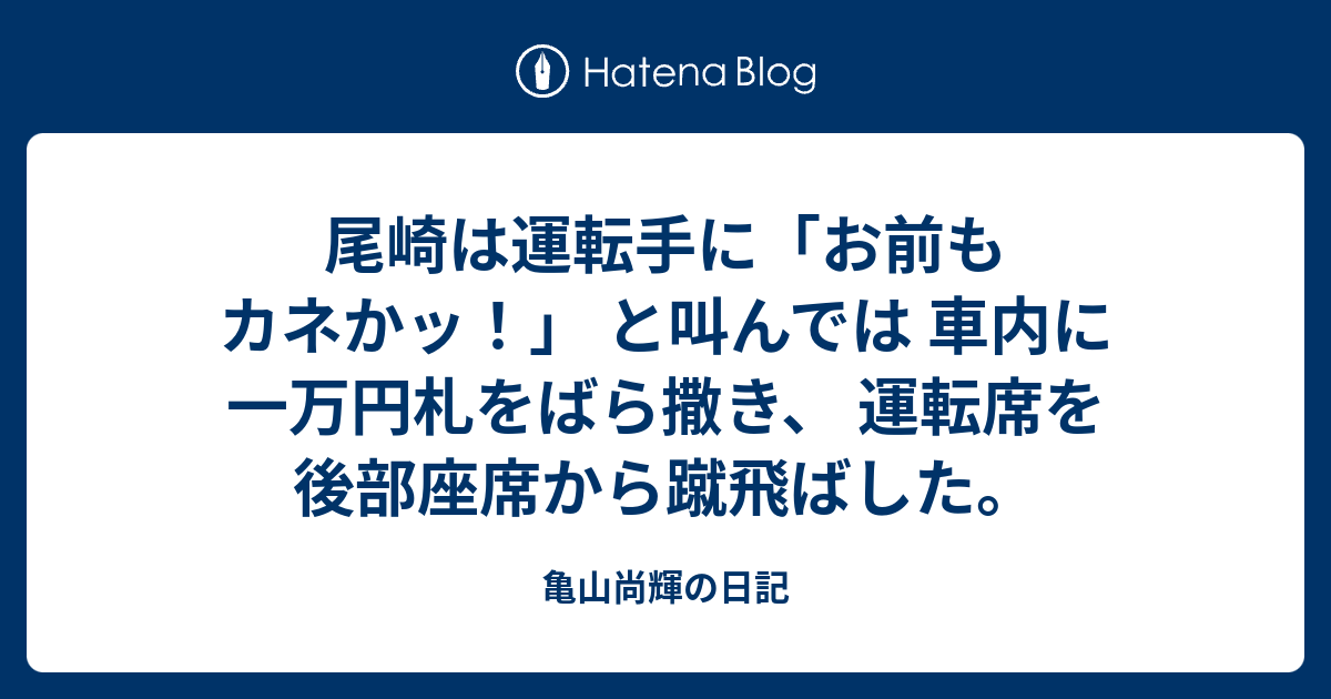 尾崎は運転手に お前もカネかッ と叫んでは 車内に一万円札をばら撒き 運転席を後部座席から蹴飛ばした 亀山尚輝の日記