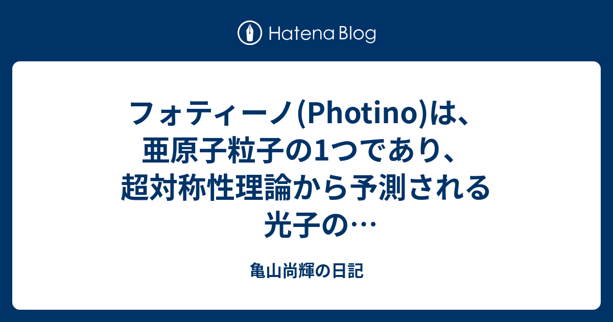 フォティーノ Photino は 亜原子粒子の1つであり 超対称性理論から予測される光子の超対称性パートナーである ゲージーノに分類される フォティーノのレプトン数は0 バリオン数は0 スピン角運動量は1 2である Rパリティは 1で 暗黒物質の候補である Zボソンの超