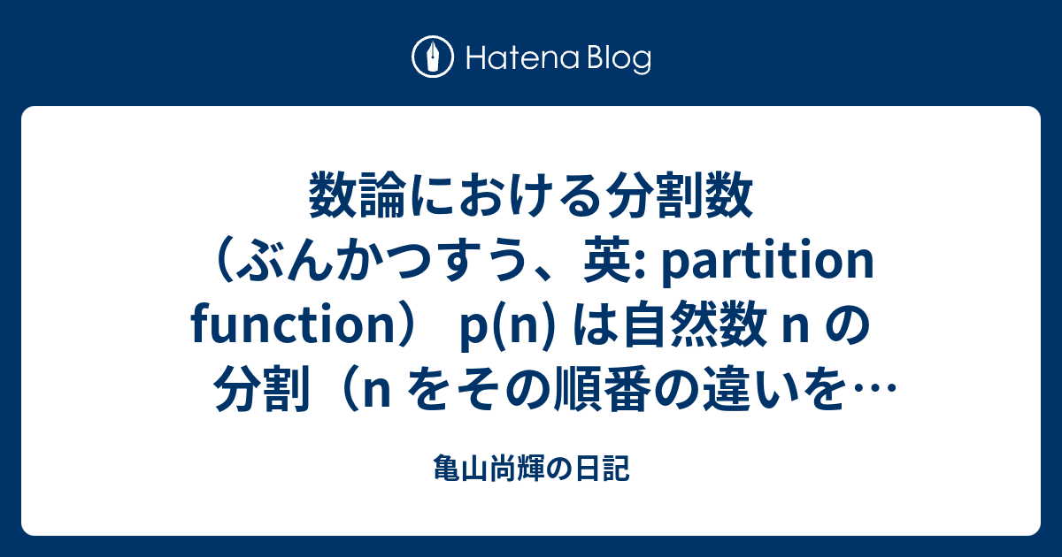 亀山尚輝の日記  数論における分割数（ぶんかつすう、英: partition function） p(n) は自然数 n の分割（n をその順番の違いを除いて自然数の和として表す方法）の総数を表す数論的函数である。ただし、規約として p(0) = 1 および負の整数に対して p(n) = 0 と定める。