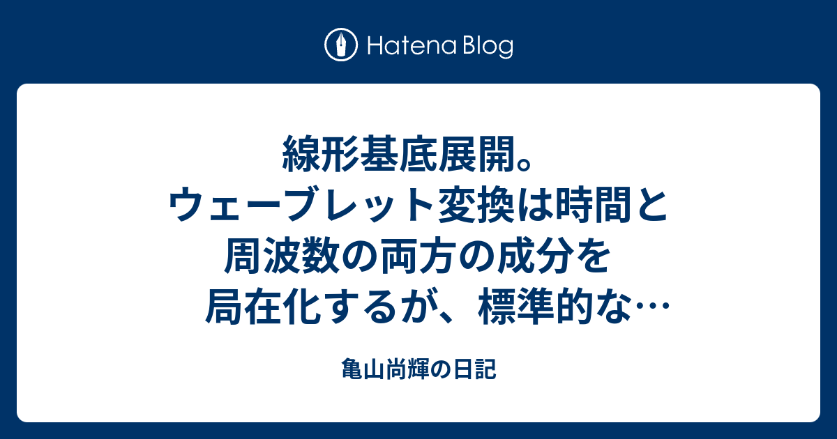 亀山尚輝の日記  線形基底展開。ウェーブレット変換は時間と周波数の両方の成分を局在化するが、標準的なフーリエ変換は周波数成分だけを局在化する。