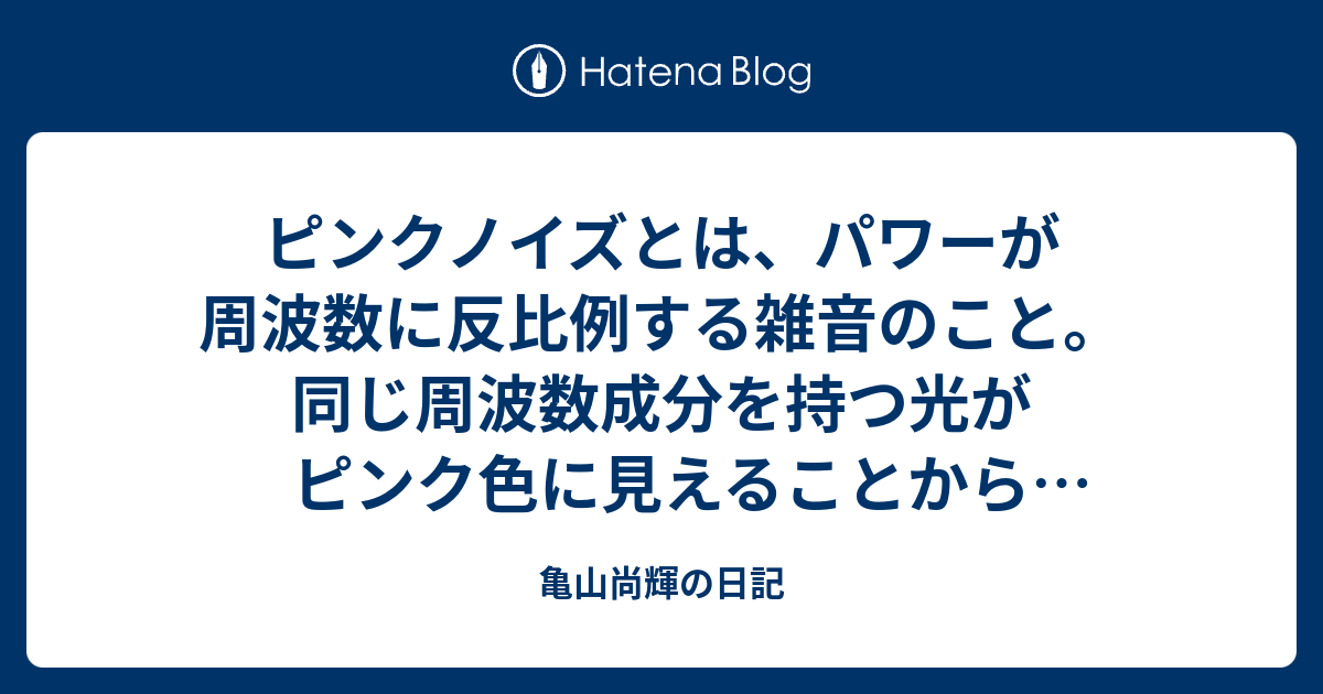 ピンクノイズとは パワーが周波数に反比例する雑音のこと 同じ周波数成分を持つ光がピンク色に見えることからピンクノイズと呼ばれる いわゆる1 Fゆらぎを持った信号源をマクロに見た場合も似た感じになる 亀山尚輝の日記