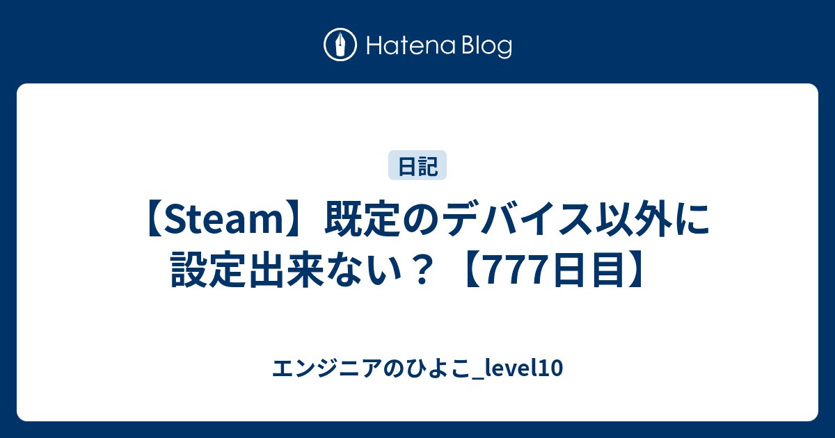 Steam 既定のデバイス以外に設定出来ない 777日目 エンジニアのひよこ Level10