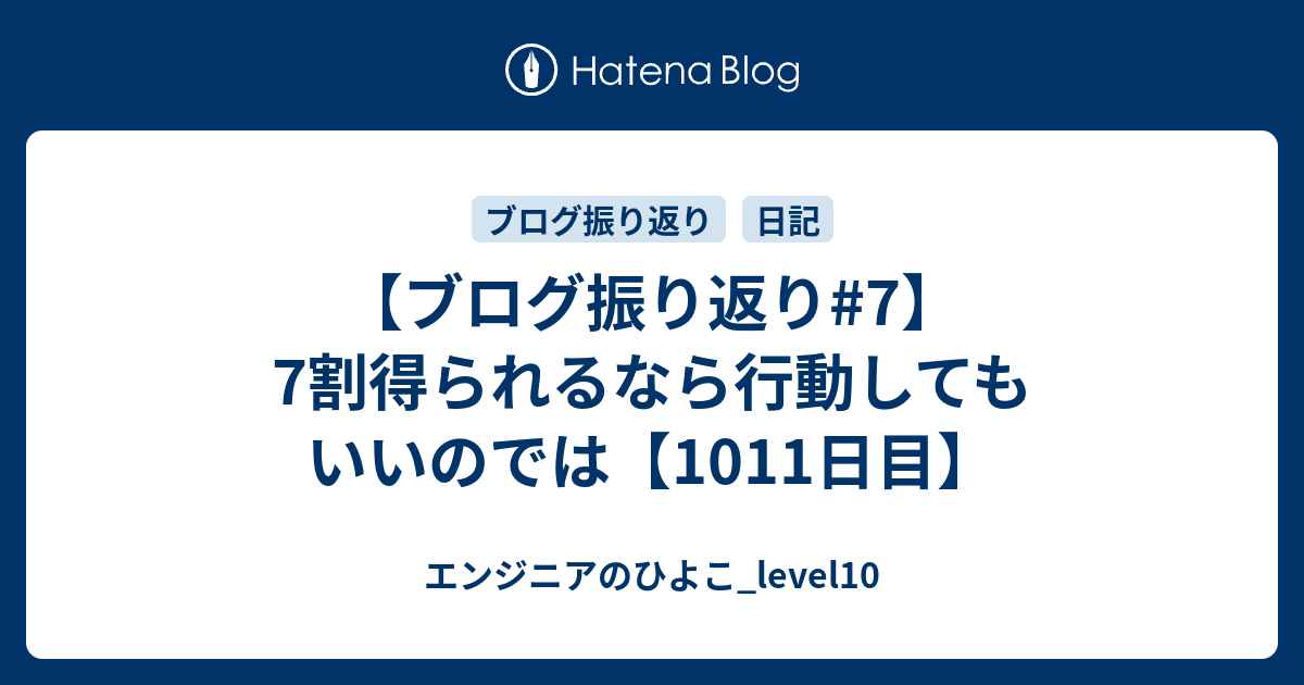 ブログ振り返り 7 7割得られるなら行動してもいいのでは 1011日目 エンジニアのひよこ Level10