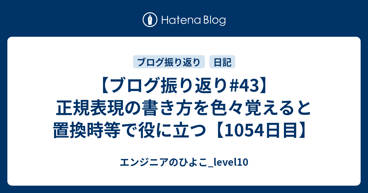 ブログ振り返り 43 正規表現の書き方を色々覚えると置換時等で役に立つ 1054日目 エンジニアのひよこ Level10