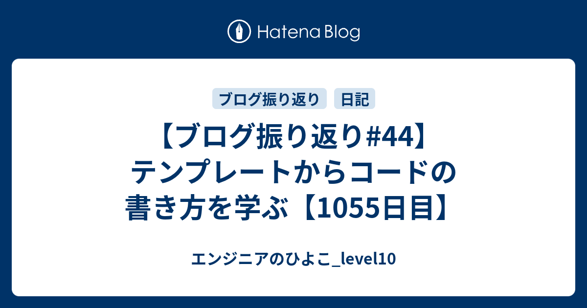 ブログ振り返り 44 テンプレートからコードの書き方を学ぶ 1055日目 エンジニアのひよこ Level10