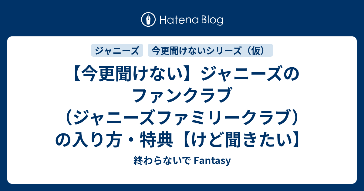 今更聞けない ジャニーズのファンクラブ ジャニーズファミリークラブ の入り方 特典 けど聞きたい 終わらないで Fantasy