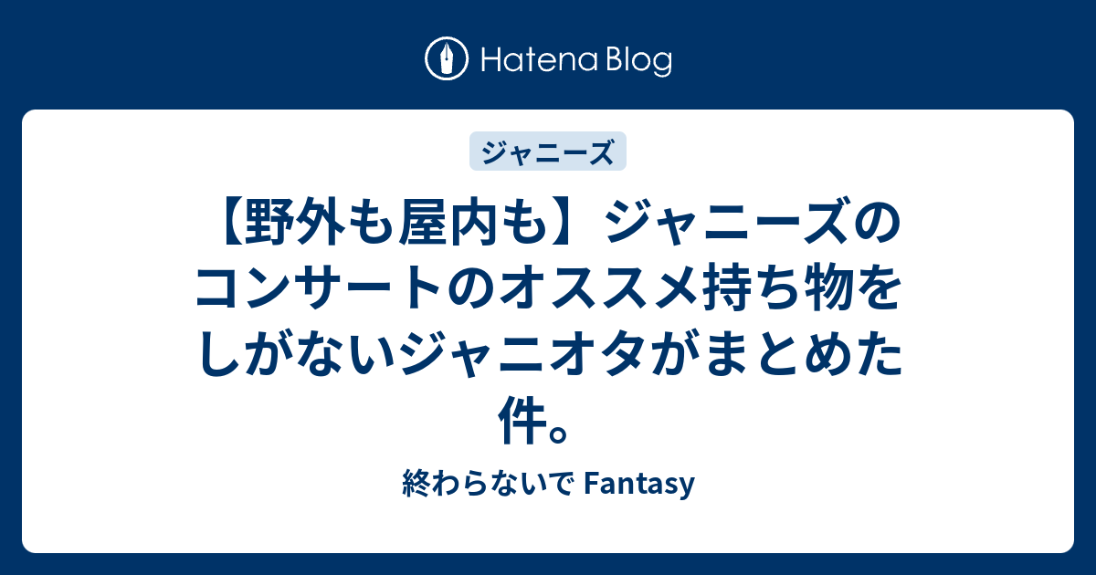野外も屋内も ジャニーズのコンサートのオススメ持ち物をしがないジャニオタがまとめた件 終わらないで Fantasy