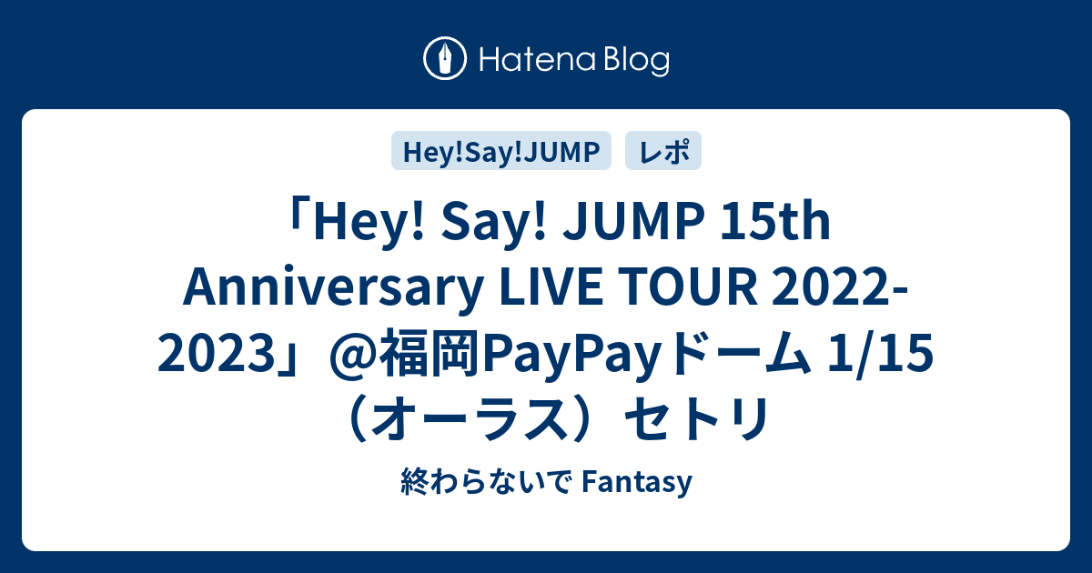 Hey! Say! JUMP 15th Anniversary LIVE TOUR 2022-2023」@福岡 Hey! Say! JUMP 15th Anniversary LIVE TOUR 2022-2023」@福岡