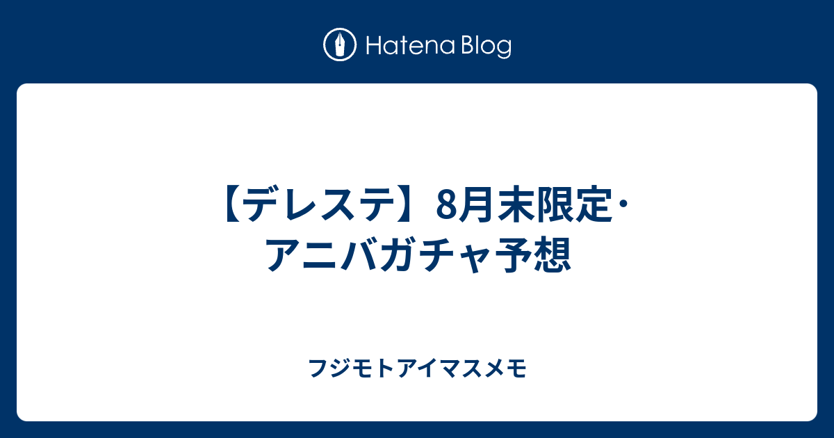 デレステ 8月末限定 アニバガチャ予想 フジモトアイマスメモ