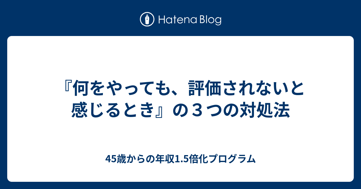 何をやっても 評価されないと感じるとき の３つの対処法 45歳からの年収1 5倍化プログラム