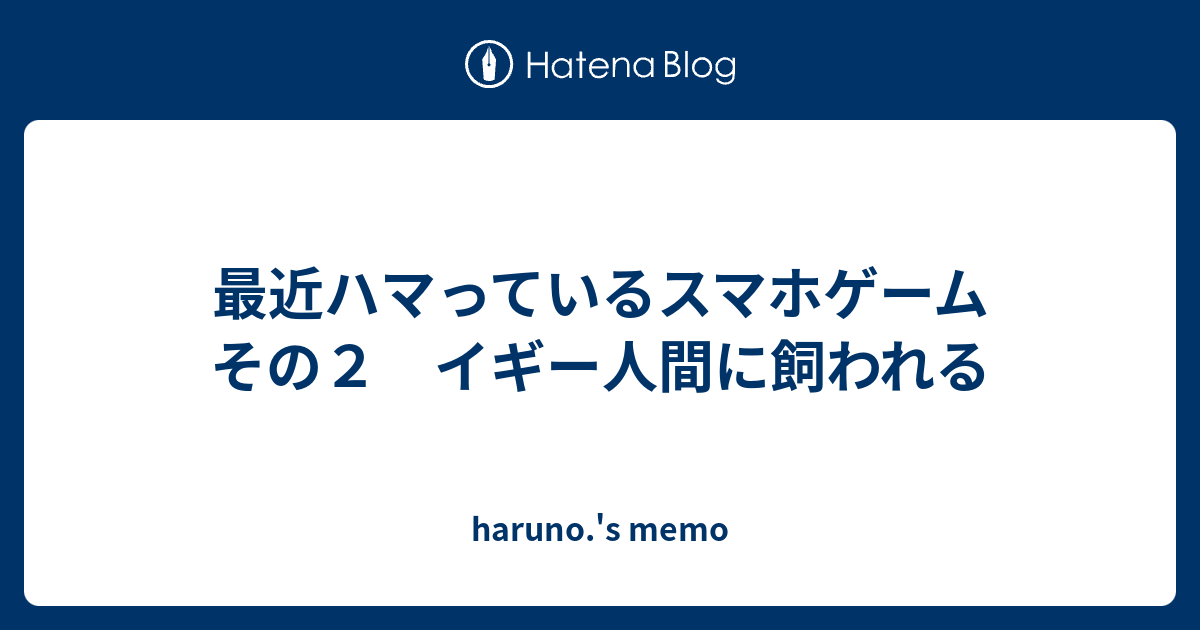 最近ハマっているスマホゲーム その２ イギー人間に飼われる Haruno S Memo