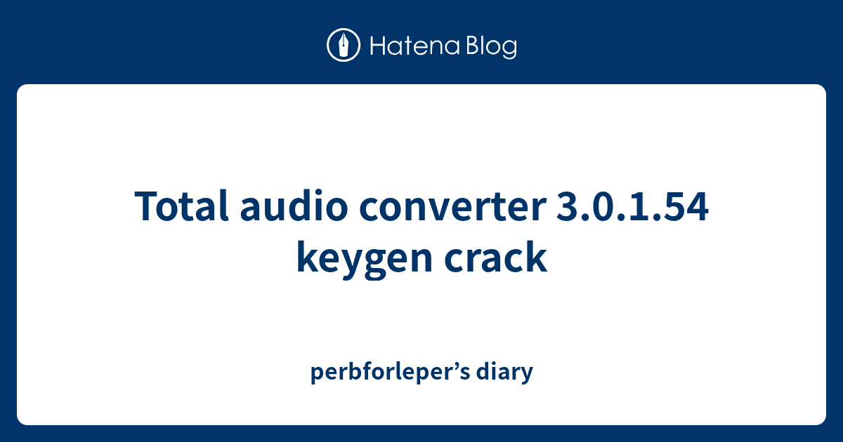 Total audio converter 3.0.1.54 keygen crack perbforleper’s diary