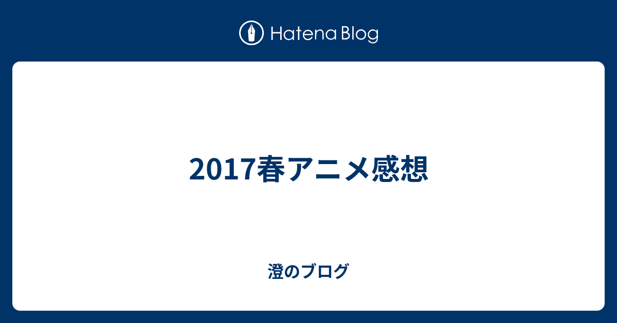 17春アニメ感想 澄のブログ