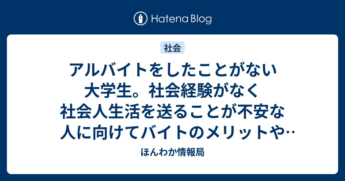 アルバイトをしたことがない大学生 社会経験がなく社会人生活を送ることが不安な人に向けてバイトのメリットやデメリット ほんわか情報局