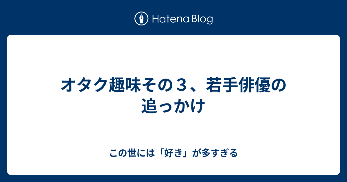 オタク趣味その３ 若手俳優の追っかけ この世には 好き が多すぎる