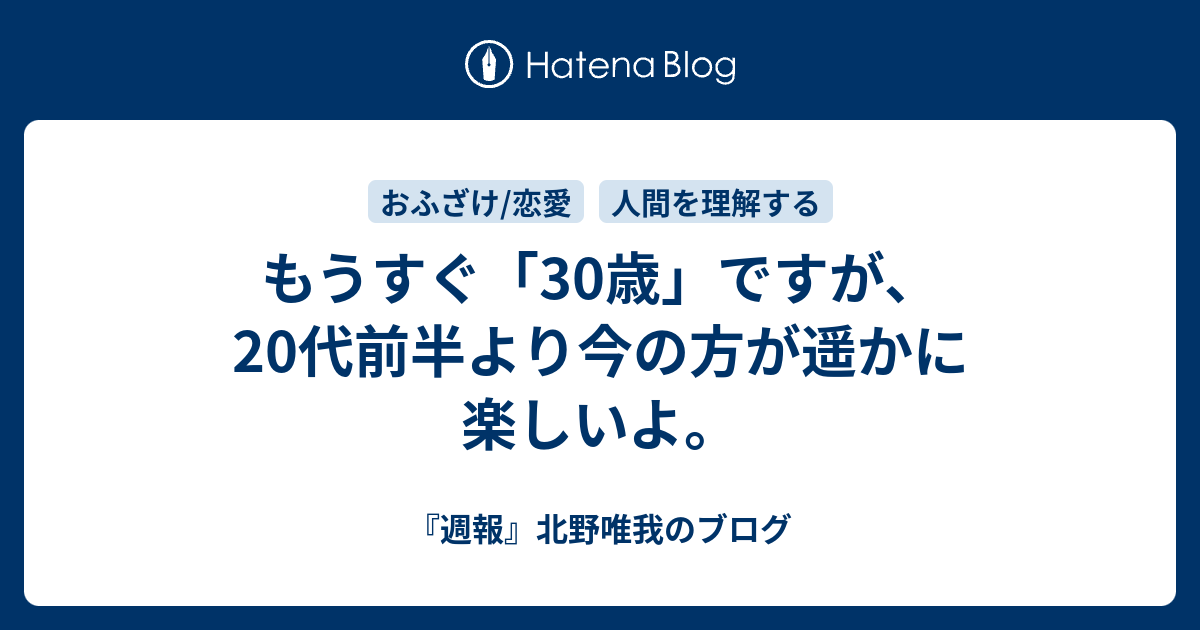 もうすぐ 30歳 ですが 代前半より今の方が遥かに楽しいよ 週報 北野唯我のブログ