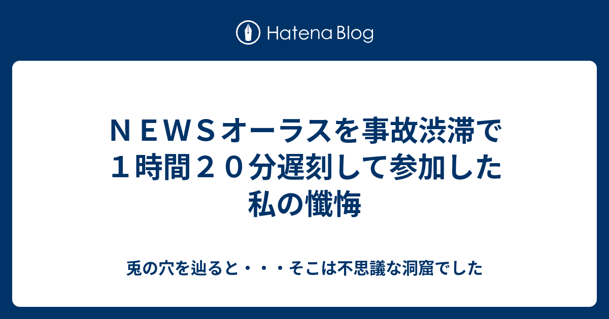 ｎｅｗｓオーラスを事故渋滞で１時間２０分遅刻して参加した私の懺悔 兎の穴を辿ると そこは不思議な洞窟でした