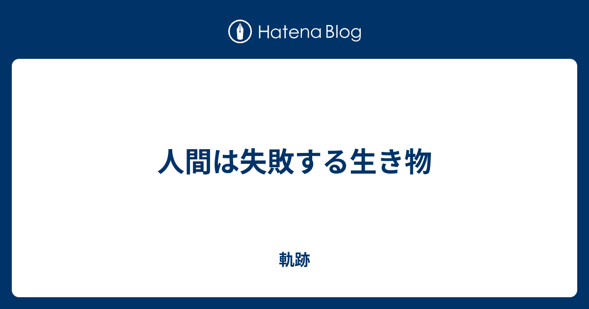 人間は失敗する生き物 軌跡