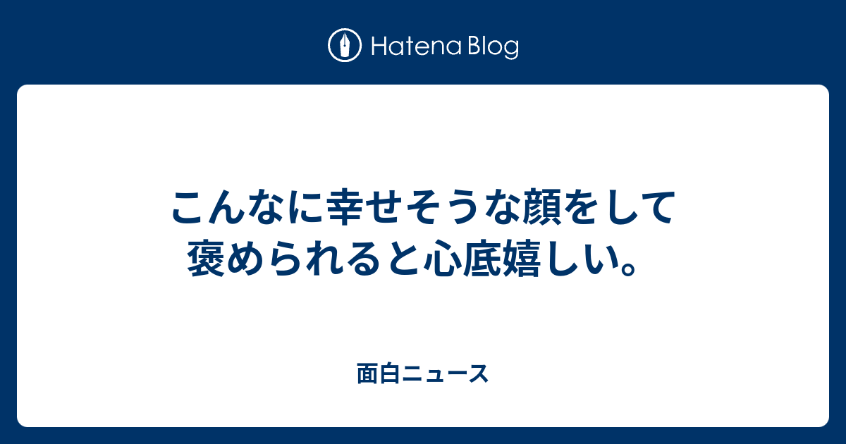 こんなに幸せそうな顔をして褒められると心底嬉しい 面白ニュース