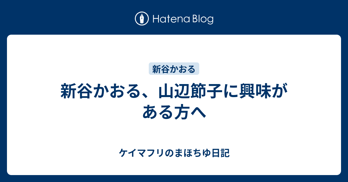 新谷かおる 山辺節子に興味がある方へ ケイマフリのまほちゆ日記