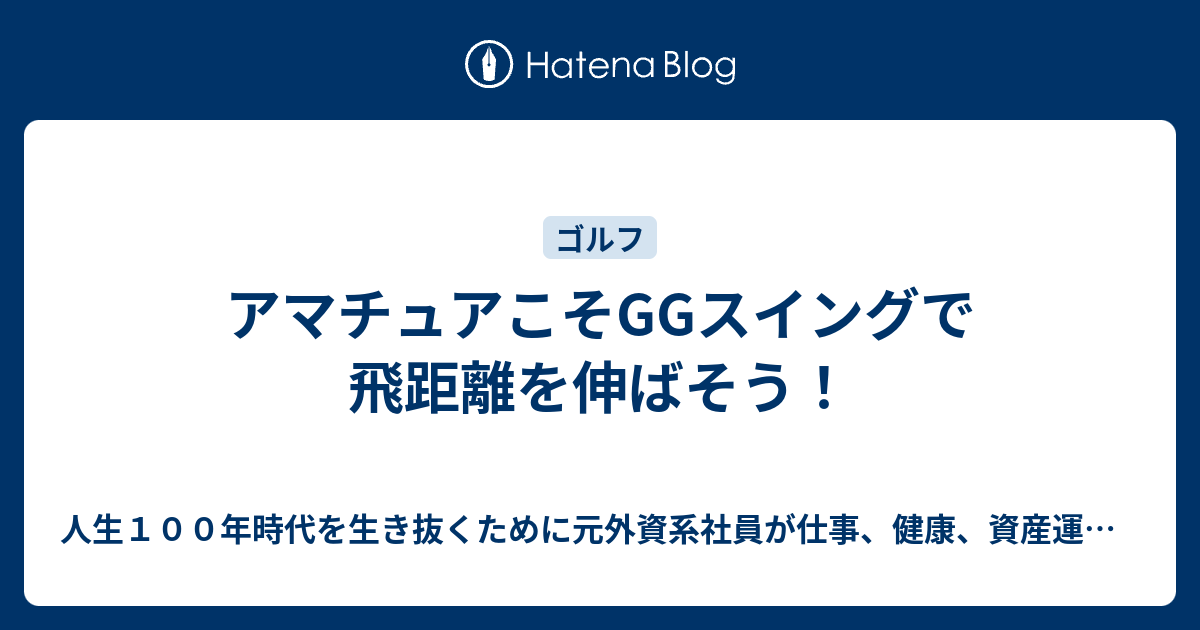 アマチュアこそggスイングで飛距離を伸ばそう 人生１００年時代を生き抜くために元外資系社員が仕事 健康 資産運用に役立つ情報を発信します