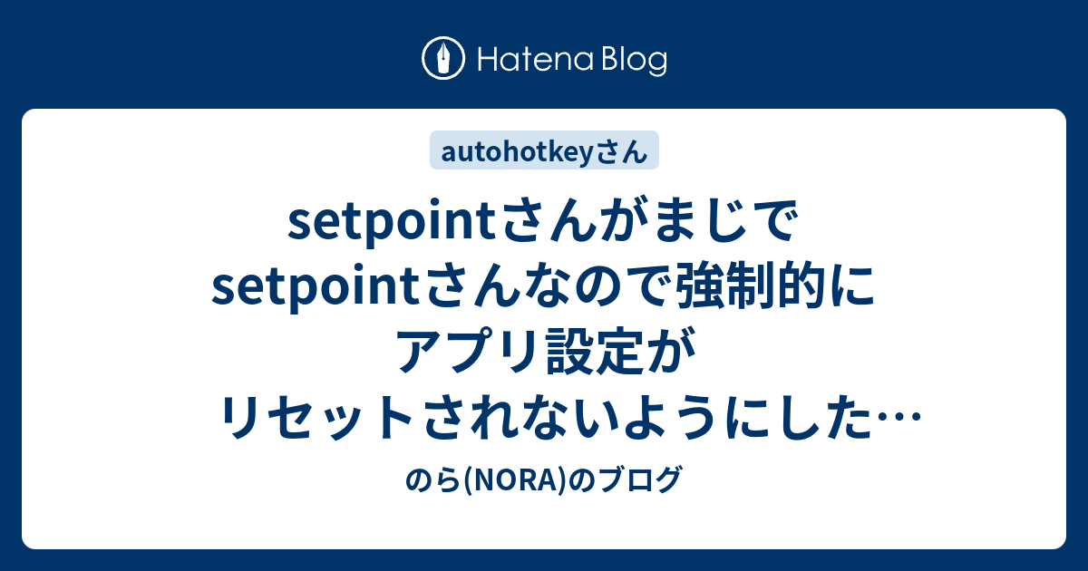 Setpointさんがまじでsetpointさんなので強制的にアプリ設定がリセットされないようにした Autohotkey2 のら Nora のブログ