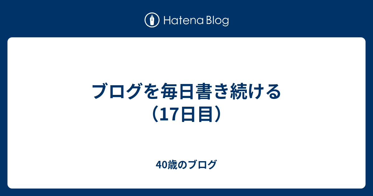 ブログを毎日書き続ける（17日目） - 40歳のブログ