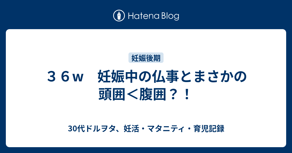 ３６w 妊娠中の仏事とまさかの頭囲 腹囲 30代ドルヲタ 妊活 マタニティ 育児記録