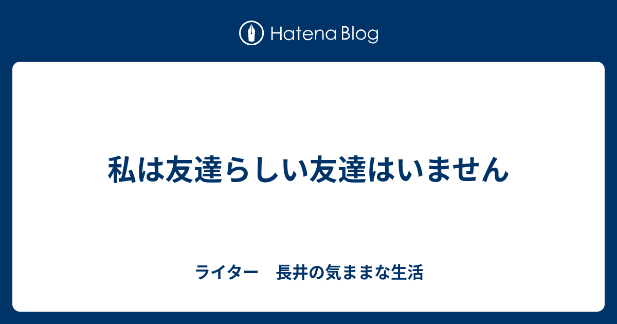 私は友達らしい友達はいません ライター 長井の気ままな生活