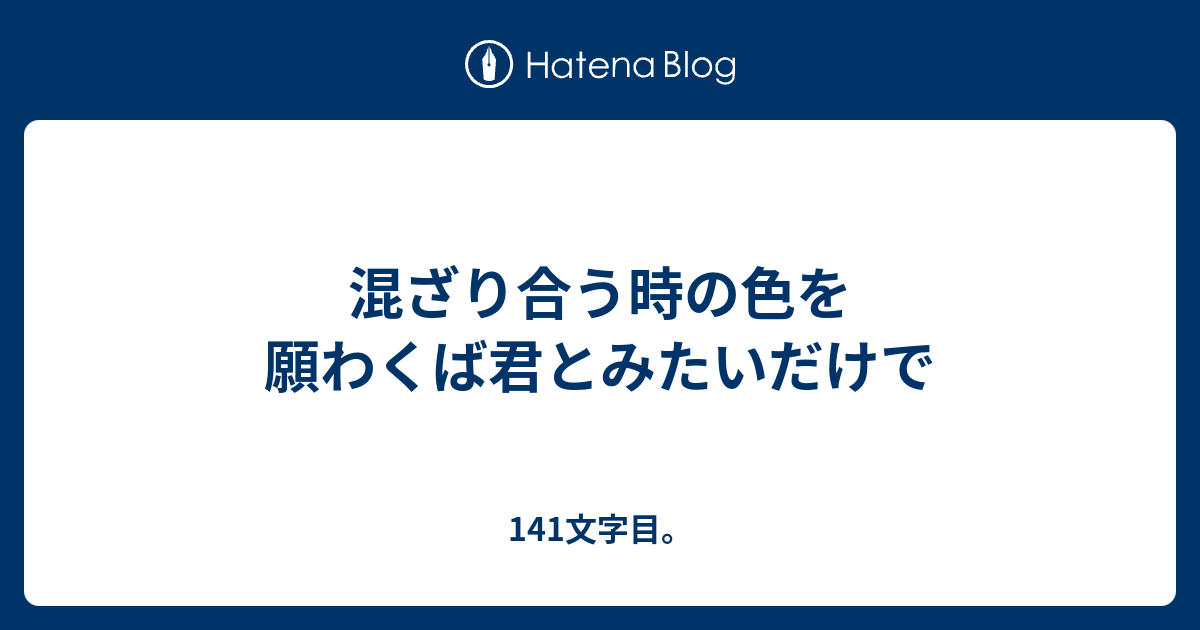 混ざり合う時の色を 願わくば君とみたいだけで 141文字目