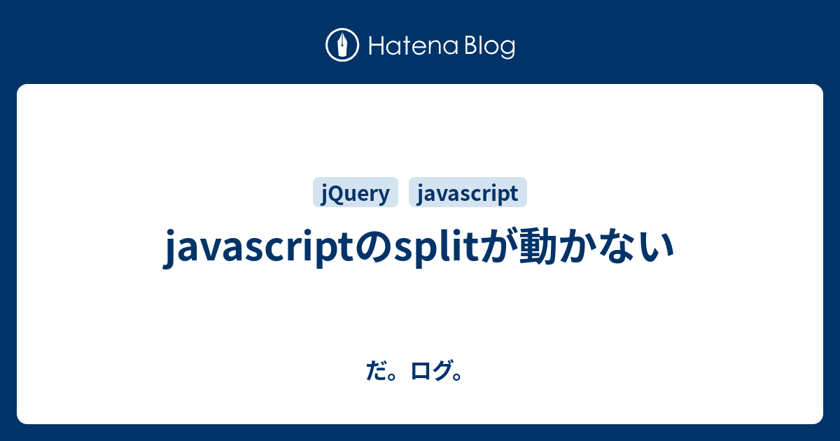 javascriptのsplitが動かない - だ。ログ。