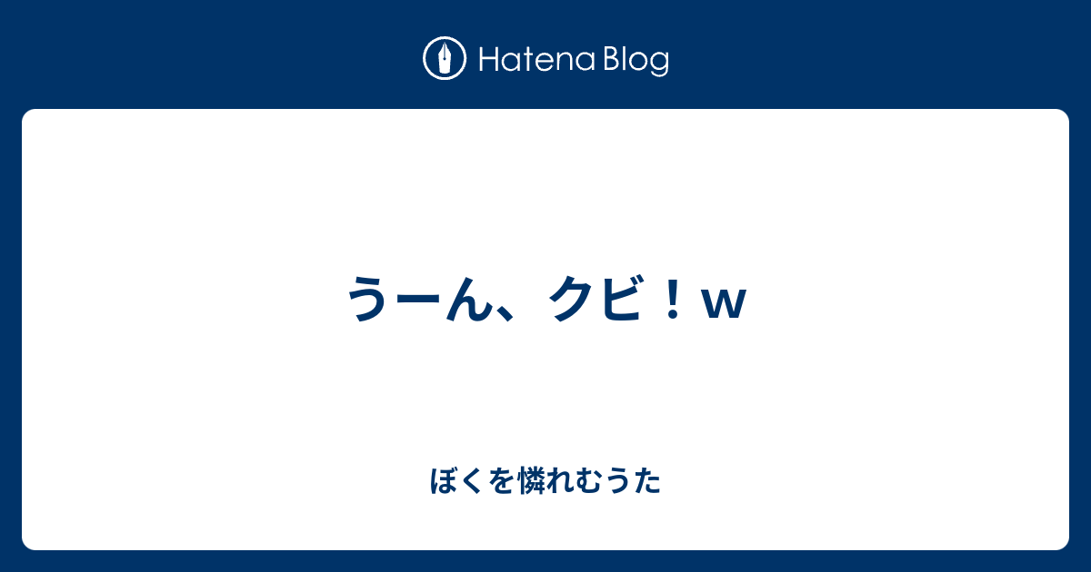 うーん クビ ｗ ぼくを憐れむうた