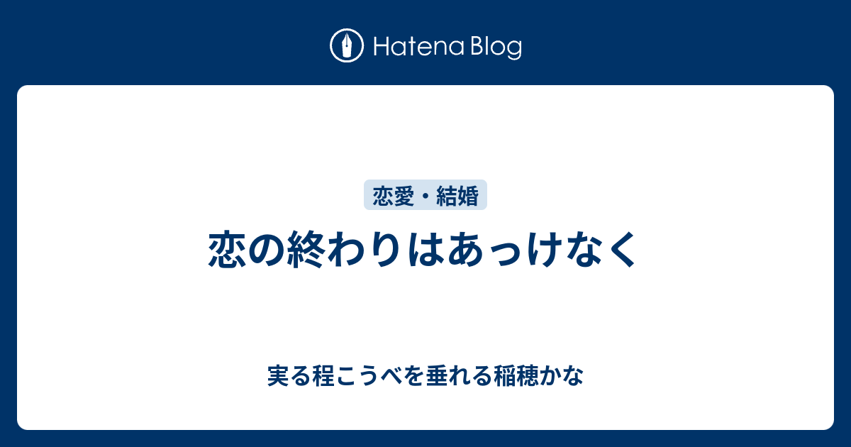 恋の終わりはあっけなく 実る程こうべを垂れる稲穂かな