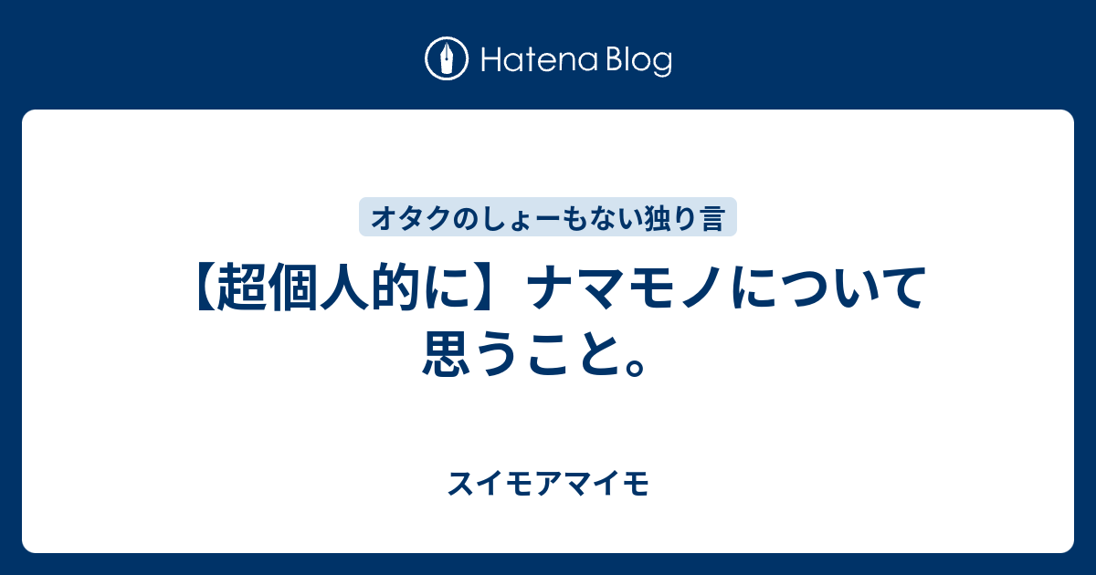 超個人的に ナマモノについて思うこと スイモアマイモ