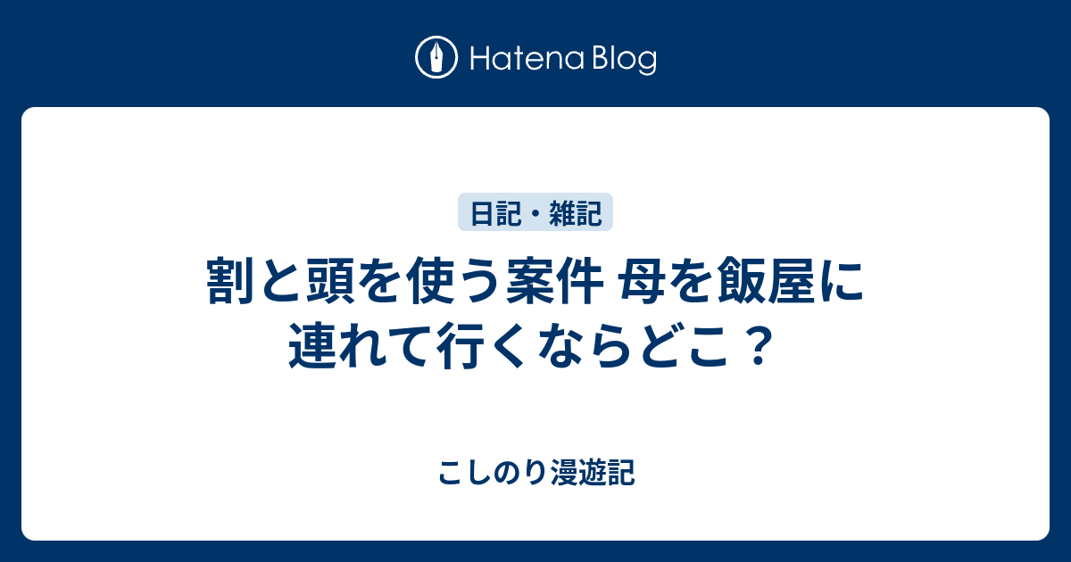 割と頭を使う案件 母を飯屋に連れて行くならどこ？ - こしのり漫遊記
