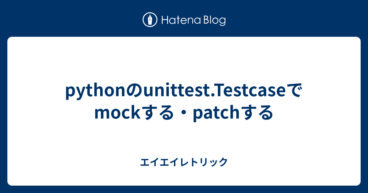 pythonのunittest.Testcaseでmockする・patchする - エイエイレトリック