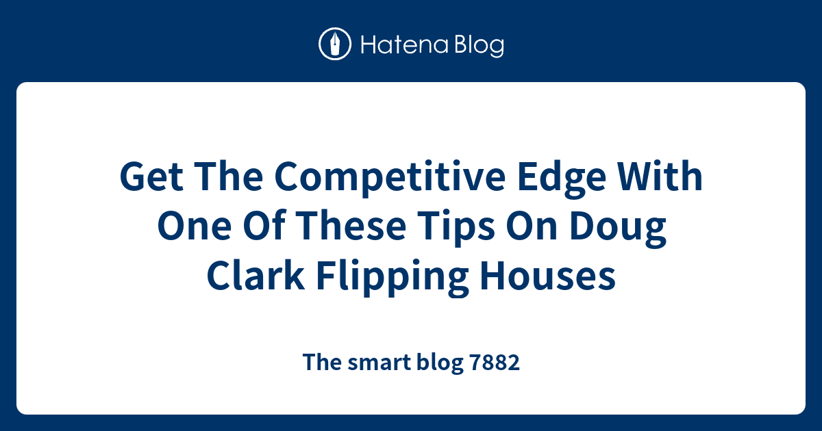 Get The Competitive Edge With One Of These Tips On Doug Clark Flipping
