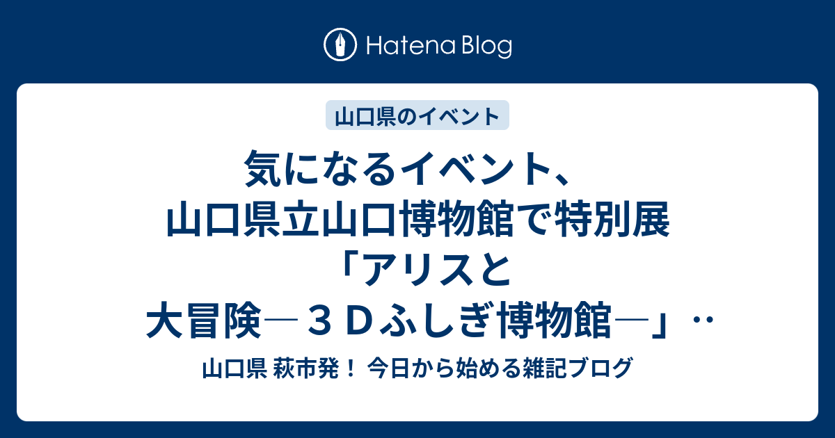 気になるイベント 山口県立山口博物館で特別展 アリスと大冒険 ３ｄふしぎ博物館 やってます 山口県 萩市発 今日から始める雑記ブログ