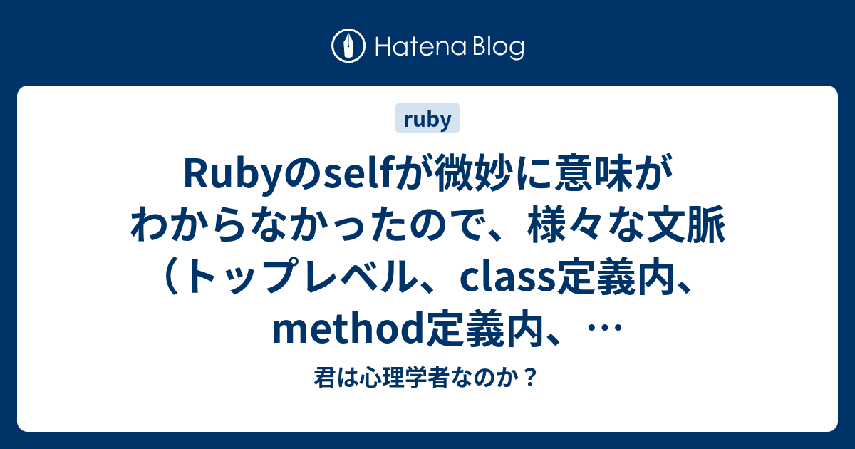 Rubyのselfが微妙に意味がわからなかったので 様々な文脈 トップレベル Class定義内 Method定義内 Module定義内 で出力してみた 君は心理学者なのか