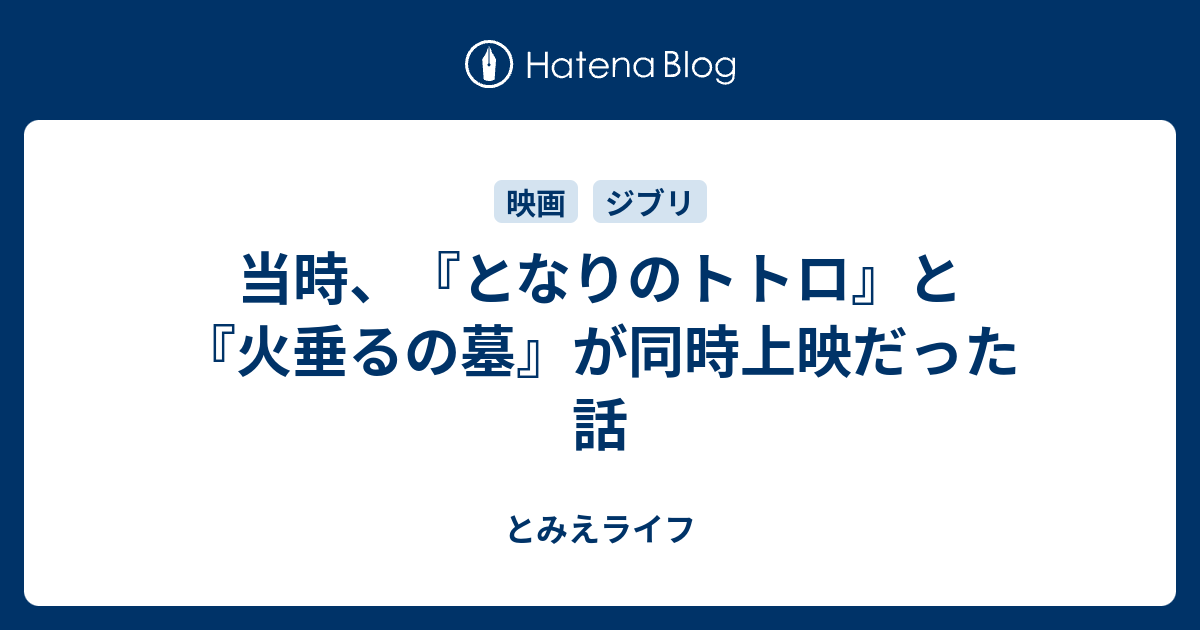 当時 となりのトトロ と 火垂るの墓 が同時上映だった話 とみえライフ